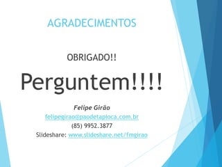 AGRADECIMENTOS 
OBRIGADO!! 
Perguntem!!!! 
Felipe Girão 
felipegirao@paodetapioca.com.br 
(85) 9952.3877 
Slideshare: www.slideshare.net/fmgirao 
