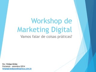 Workshop de 
Marketing Digital 
Vamos falar de coisas práticas? 
Por: Felipe Girão 
Fortaleza – setembro/2014 
felipegirao@paodetapioca.com.br 
 
