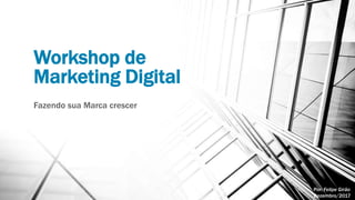 Workshop de
Marketing Digital
Fazendo sua Marca crescer
Por: Felipe Girão
Dezembro/2017
 
