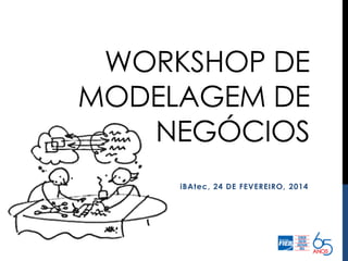 WORKSHOP DE
MODELAGEM DE
NEGÓCIOS
iBAtec, 24 DE FEVEREIRO, 2014

 