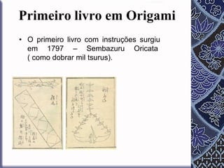 Primeiro livro em Origami
• O primeiro livro com instruções surgiu
em 1797 – Sembazuru Oricata
( como dobrar mil tsurus).

 
