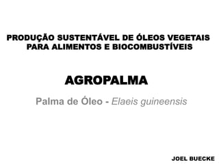 AGROPALMA
Palma de Óleo - Elaeis guineensis
PRODUÇÃO SUSTENTÁVEL DE ÓLEOS VEGETAIS
PARA ALIMENTOS E BIOCOMBUSTÍVEIS
JOEL BUECKE
 