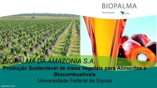 BIOPALMA DA AMAZONIA S.A.
Produção Sustentável de óleos Vegetais para Alimentos e
Biocombustíveis
Universidade Federal de Viçosa
Setembro, 2015
 