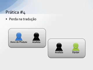 Prática #4
• Perda na tradução




   Dono do Produto   Analista



                                Analista   Equipe
 