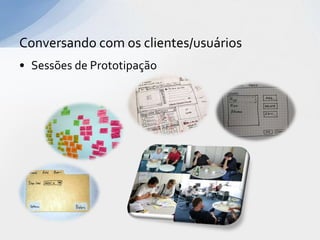 Conversando com os clientes/usuários
• Sessões de Prototipação
 