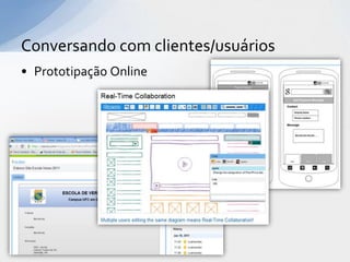 Conversando com clientes/usuários
• Prototipação Online
 