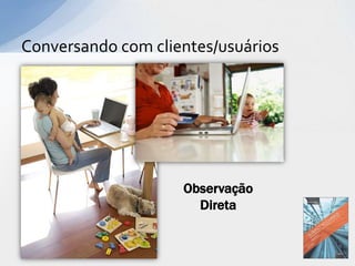 Conversando com clientes/usuários




                    Observação
                      Direta
 