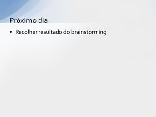 Próximo dia
• Recolher resultado do brainstorming
 
