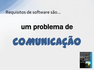 Requisitos de software são...


        um problema de

   COMUNICAÇÃO
 