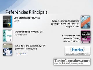 Referências Principais
    User Stories Applied, Mike
    Cohn                               Subject to Change: creating
                                      great products and services,
                                                    Adaptive Path

    Engenharia de Software, Ian
    Sommerville                                  Escrevendo Casos
                                                   de Uso Eficazes,
                                                  Alistair Cockburn
     A Guide to the BABoK 2.0, IIBA
     (breve em português)
 