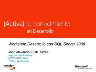 Workshop Desarrollo con SQL Server 2008 John Alexander Bulla Torres Ingeniero de Sistemas MCTS | DCE Gold Twitter: @johnbulla 