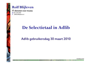 Rolf Blijleven
IT-
IT-diensten voor musea
M 06 12 872 892
E rolf@rolfblijleven.nl




                   De Selectietaal in Adlib

                 Adlib gebruikersdag 30 maart 2010




                                                     © Rolf Blijleven 2010
 