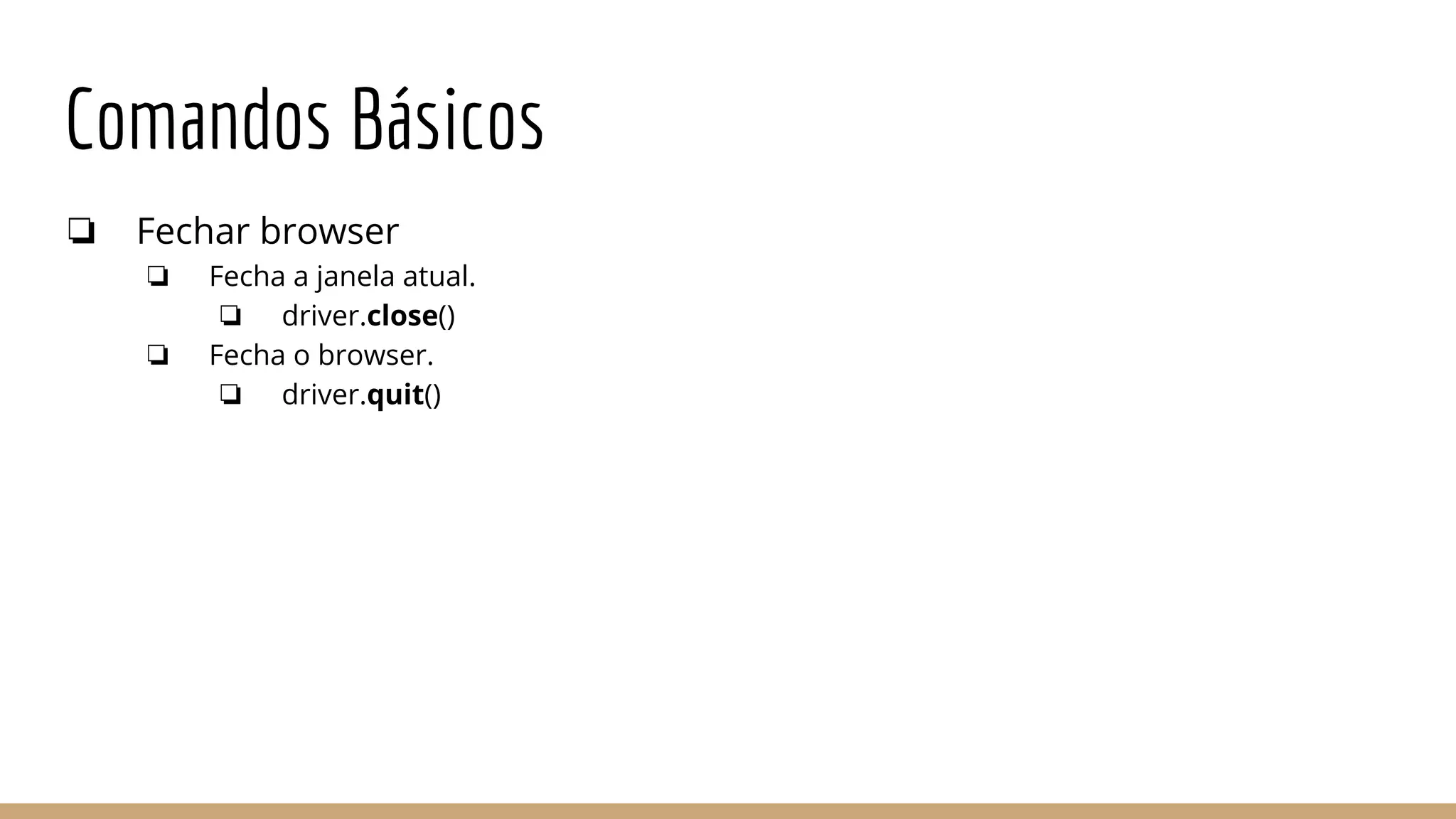 Comandos Básicos
❏ Fechar browser
❏ Fecha a janela atual.
❏ driver.close()
❏ Fecha o browser.
❏ driver.quit()
 