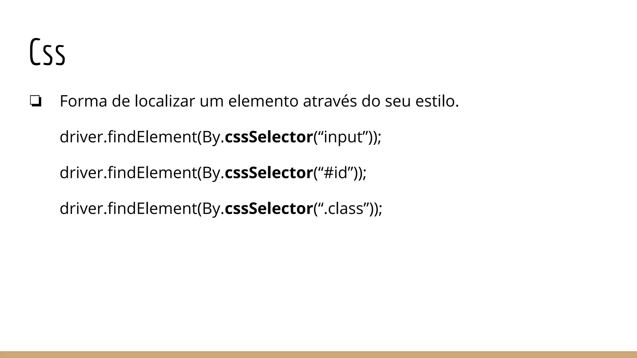 Css
❏ Forma de localizar um elemento através do seu estilo.
driver.findElement(By.cssSelector(“input”));
driver.findElement(By.cssSelector(“#id”));
driver.findElement(By.cssSelector(“.class”));
 