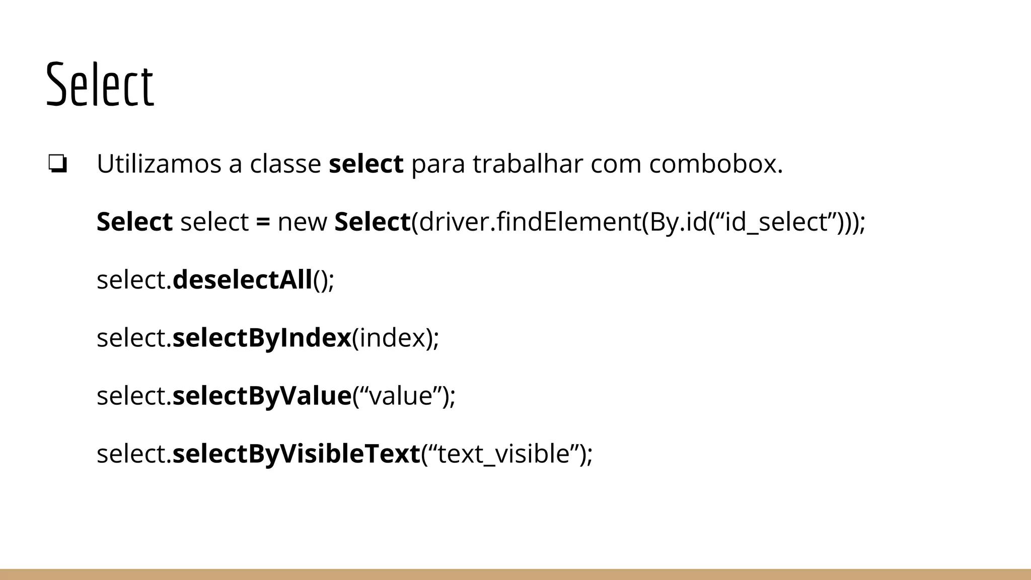 Select
❏ Utilizamos a classe select para trabalhar com combobox.
Select select = new Select(driver.findElement(By.id(“id_select”)));
select.deselectAll();
select.selectByIndex(index);
select.selectByValue(“value”);
select.selectByVisibleText(“text_visible”);
 