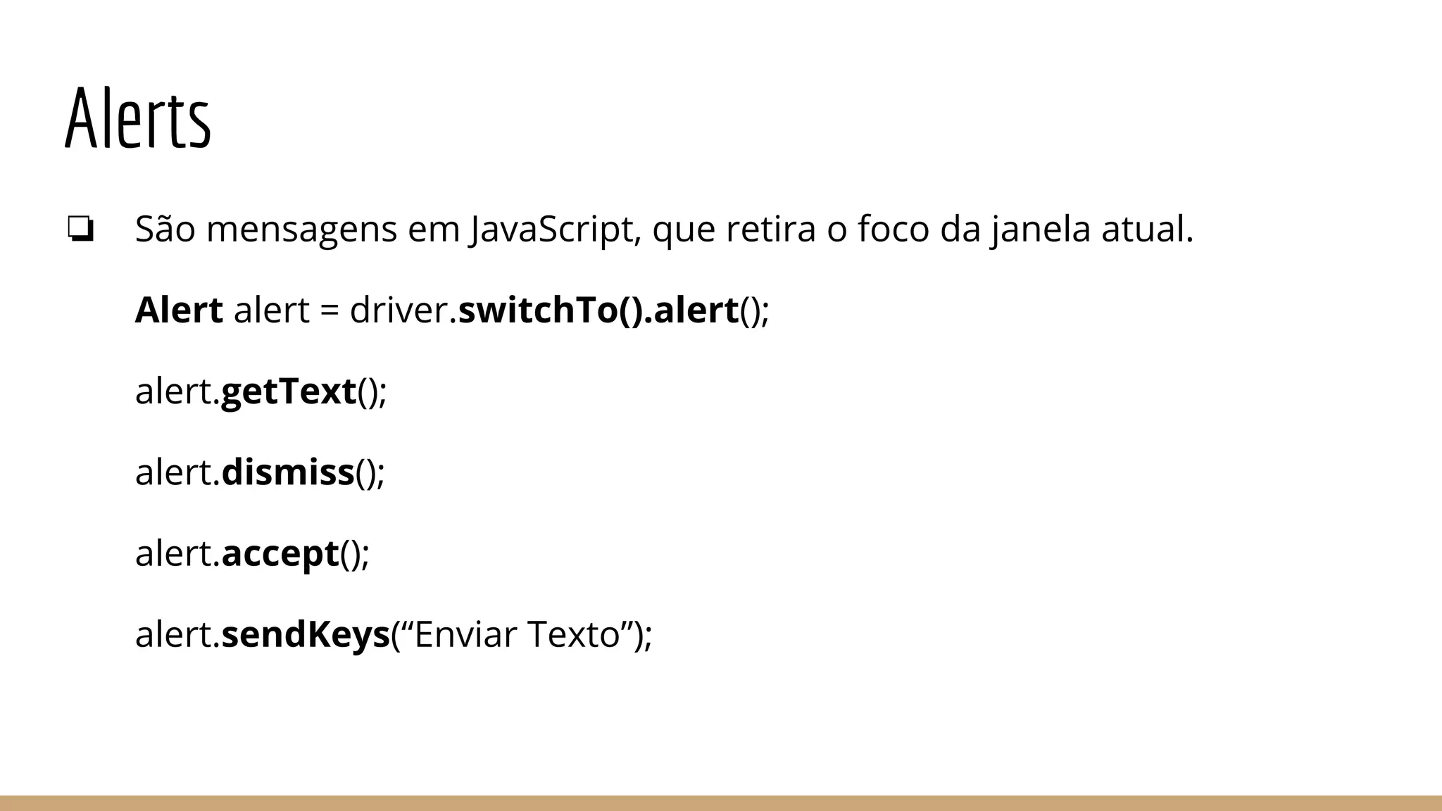 Alerts
❏ São mensagens em JavaScript, que retira o foco da janela atual.
Alert alert = driver.switchTo().alert();
alert.getText();
alert.dismiss();
alert.accept();
alert.sendKeys(“Enviar Texto”);
 