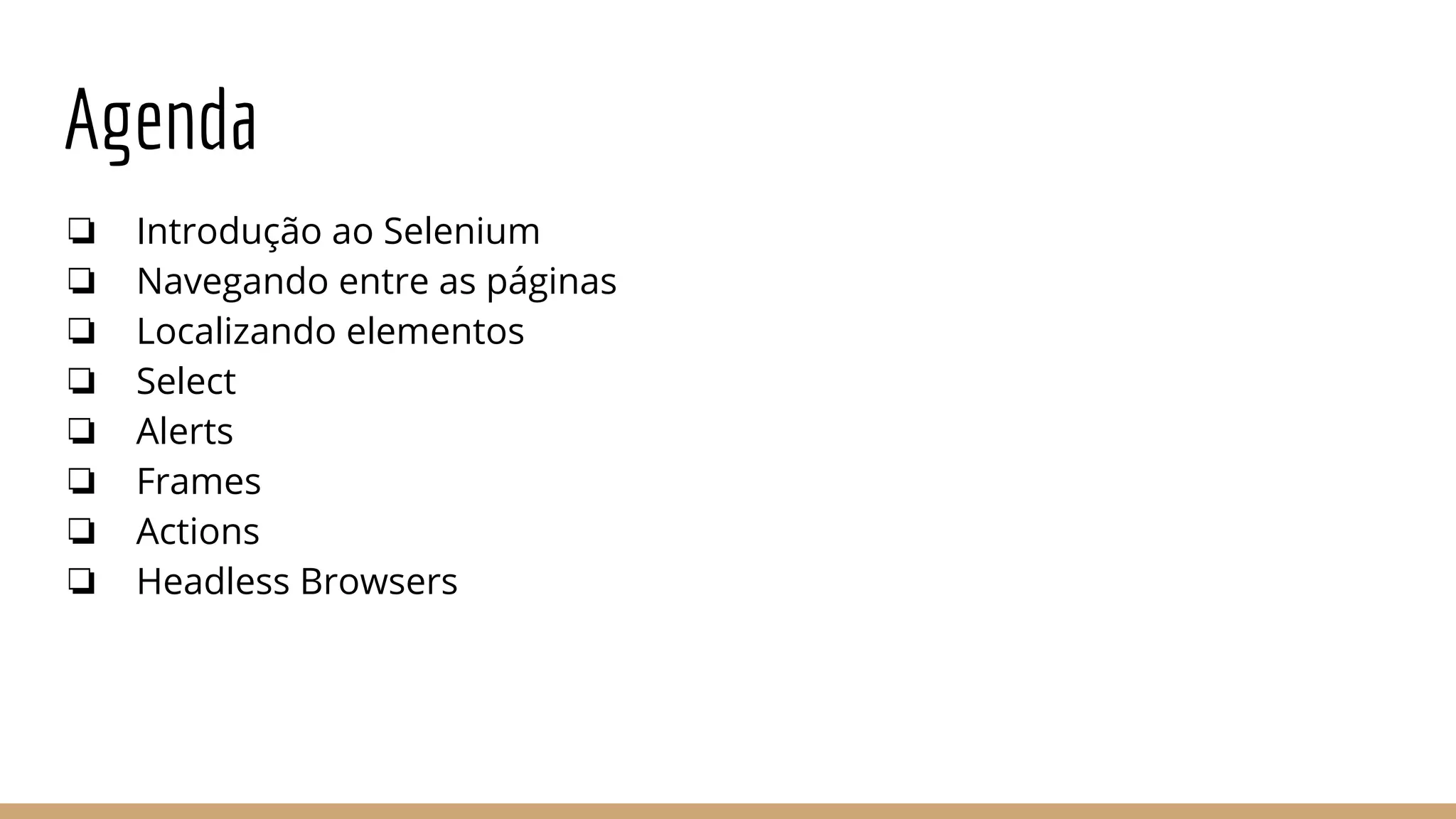 Agenda
❏ Introdução ao Selenium
❏ Navegando entre as páginas
❏ Localizando elementos
❏ Select
❏ Alerts
❏ Frames
❏ Actions
❏ Headless Browsers
 