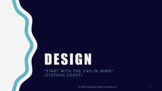 DESIGN
“ S TA R T W I T H T H E E N D I N M I N D ”
( S T E P H E N C O V E Y )
© 2018 Improvement Skills Consulting Ltd. 2
 