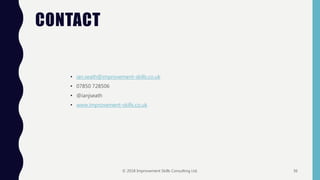 CONTACT
• ian.seath@improvement-skills.co.uk
• 07850 728506
• @ianjseath
• www.improvement-skills.co.uk
© 2018 Improvement Skills Consulting Ltd. 36
 