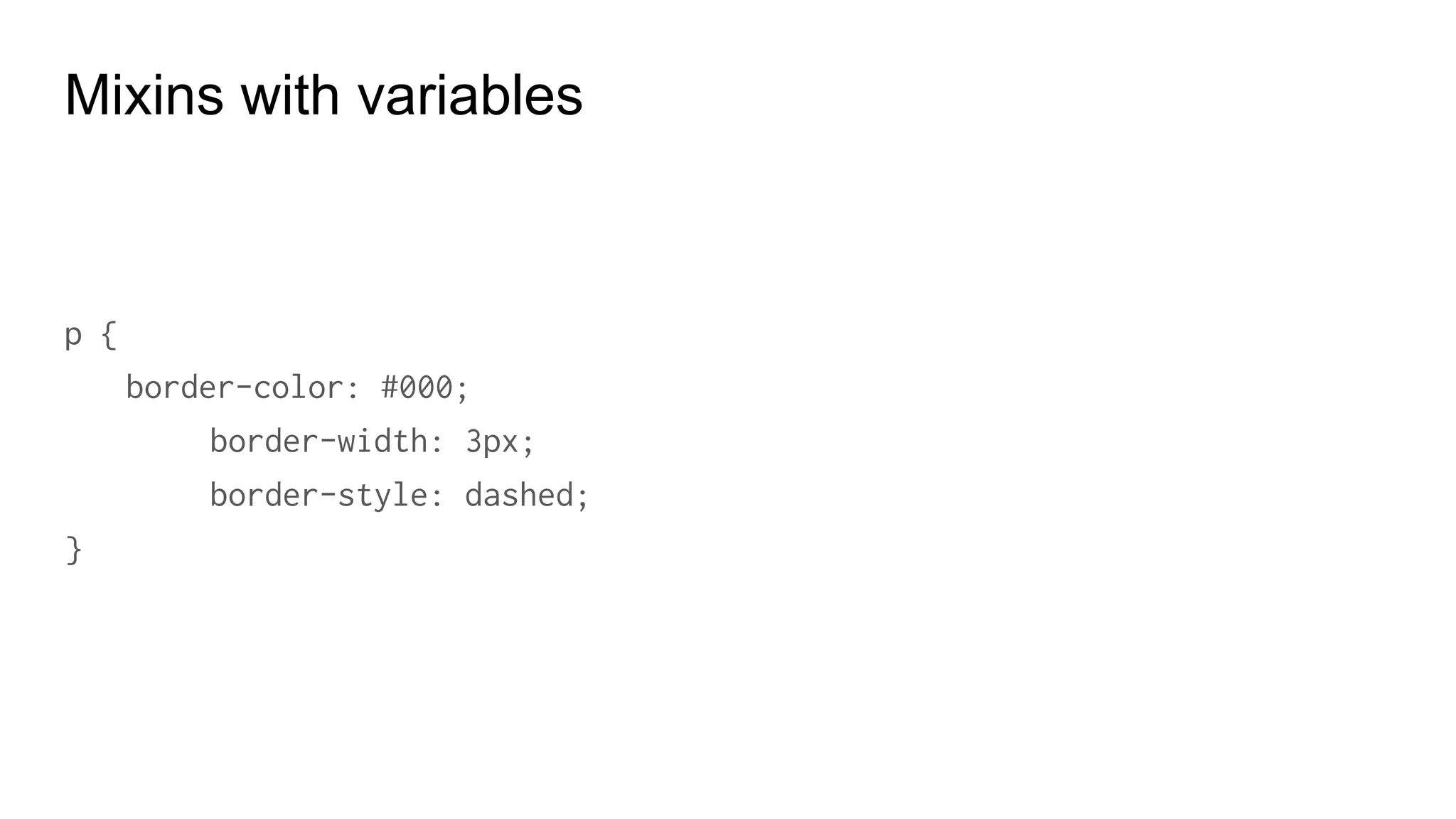 Mixins with variables
@mixin flow-border($color: blue, $width: 5px) {
border-color: $color;
border-width: $width;
border-style: dashed;
}
 