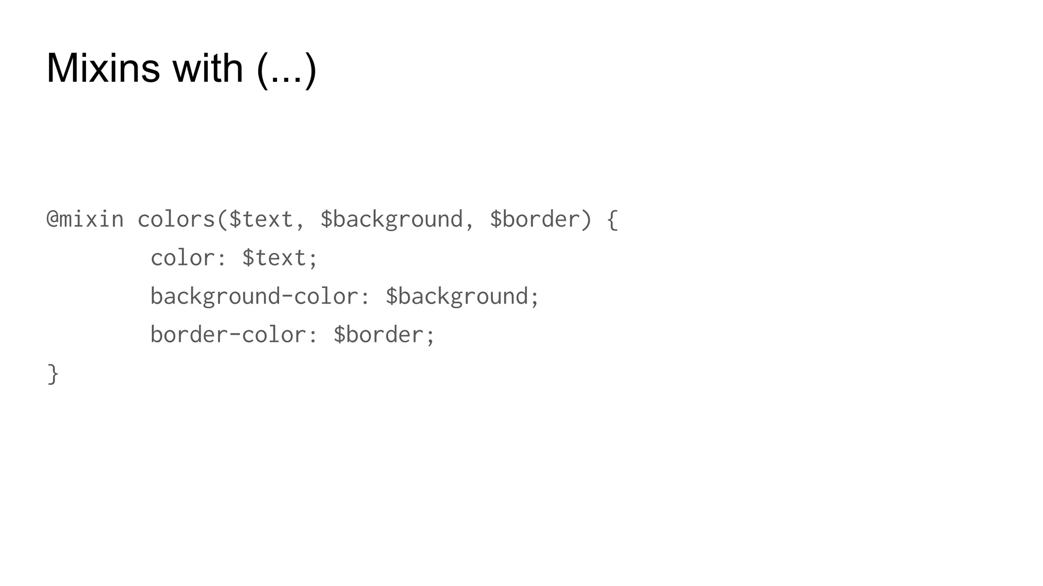 Mixins with @CONTENT
@mixin ie8-only {
* html {
@content;
}
}
@include ie8-only {
#logo {
background-image: url(/logo.gif);
}
}
 