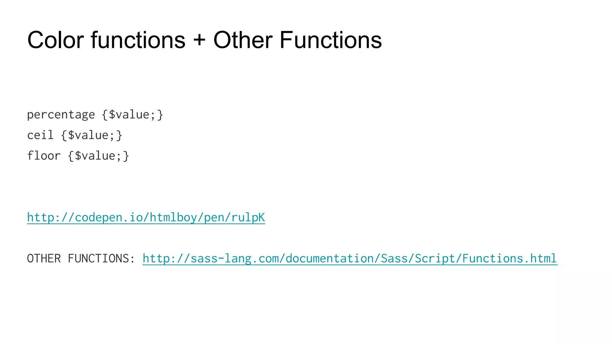 Custom Functions
$column-width: 20px;
$gutter-width: 5px;
@function grid-width($n) {
@return $n * $column-width + ($n - 1) * $gutter-width;
}
.sidebar {width: grid-width(5);}
----
.sidebar {width: 80px;}
 