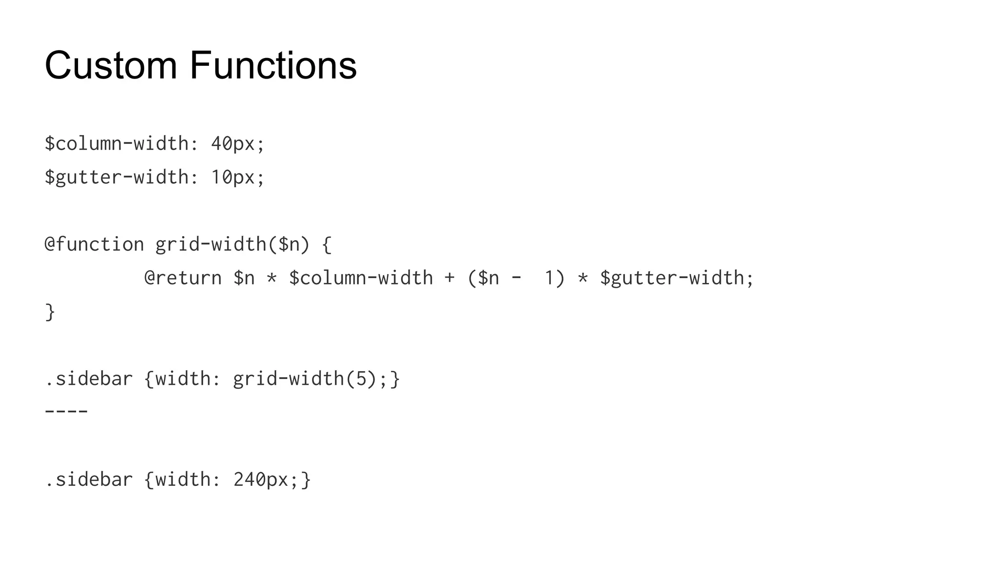 @FOR
@for $i from 1 to through 3 {
.item-#{$i} {
width: 2em * $i;
}
}
------
.item-1 {width: 2em;}
.item-2 {width: 4em;}
.item-3 {width: 6em;}
 