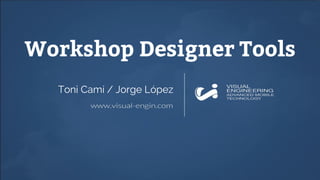 Workshop Designer Tools
Toni Camí / Jorge López
 