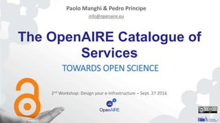 The OpenAIRE Catalogue of
Services
TOWARDS OPEN SCIENCE
Paolo Manghi & Pedro Principe
info@openaire.eu
2nd Workshop: Design your e-Infrastructure – Sept. 27 2016
 