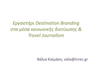 Εργαστήρι Destination Branding
στα μέσα κοινωνικής δικτύωσης &
Travel Journalism
Βάλια Καϊμάκη, valia@inrec.gr
 