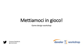 Mettiamoci in gioco!
Game design workshop
Vincenzo Santalucia
@vincenzosan
 