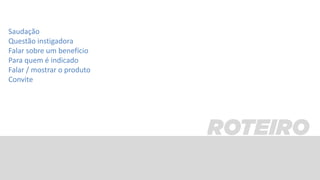 Saudação
Questão instigadora
Falar sobre um benefício
Para quem é indicado
Falar / mostrar o produto
Convite
 