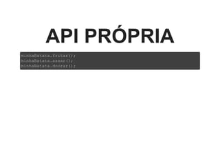 API PRÓPRIA
minhaBatata.fritar();
minhaBatata.assar();
minhaBatata.dourar();
 