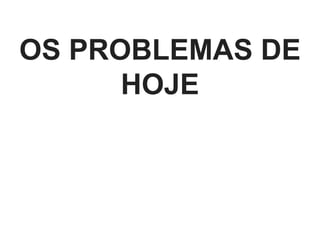 OS PROBLEMAS DE
HOJE
 