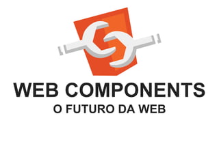 WEB COMPONENTS
O FUTURO DA WEB
 