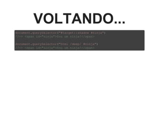 VOLTANDO...
document.querySelector("#target::shadow #ninja")
//­> <span id="ninja">Sou um ninja!</span>
document.querySelector("html /deep/ #ninja")
//­> <span id="ninja">Sou um ninja!</span>
 