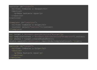 <article id="target">
  <h1>Como Combater a Dengue</h1>
  <section>
    <p>Beba bastante água</p>
  </section>
</article>
<template id="template">
  <h1>Como Combater a Gripe</h1>
  <content select="section"></content>
</template>
var target = document.querySelector("#target");
var templateContent = document.querySelector("#template").content;
var shadow = target.createShadowRoot();
shadow.appendChild(document.importNode(templateContent, true));
<article id="target">
  <h1>Como Combater a Gripe</h1>
  <section>
    <p>Beba bastante água</p>
  </section>
</article>
 