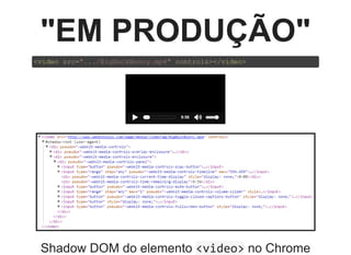 "EM PRODUÇÃO"
<video src=".../BigBuckBunny.mp4" controls></video>
9:56
Shadow DOM do elemento <video> no Chrome
 