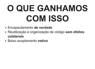 O QUE GANHAMOS
COM ISSO
Encapsulamento de verdade
Reutilização e organização de código sem efeitos
colaterais
Baixo acoplamento nativo
 