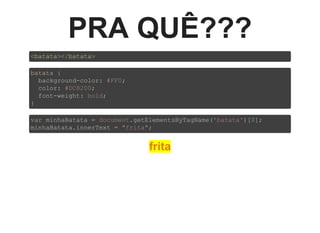 PRA QUÊ???
<batata></batata>
batata {
  background­color: #FF0;
  color: #DC8200;
  font­weight: bold;
}
var minhaBatata = document.getElementsByTagName('batata')[0];
minhaBatata.innerText = "frita";
frita
 