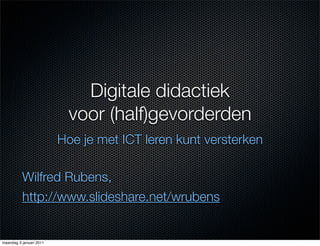 Digitale didactiek
                          voor (half)gevorderden
                         Hoe je met ICT leren kunt versterken

          Wilfred Rubens,
          http://www.slideshare.net/wrubens


maandag 3 januari 2011
 