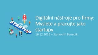 Digitální nástroje pro firmy:
Myslete a pracujte jako
startupy
16.12.2016 – Stario+Jiří Benedikt
 