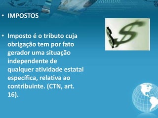 • IMPOSTOS
• Imposto é o tributo cuja
obrigação tem por fato
gerador uma situação
independente de
qualquer atividade estatal
específica, relativa ao
contribuinte. (CTN, art.
16).
 