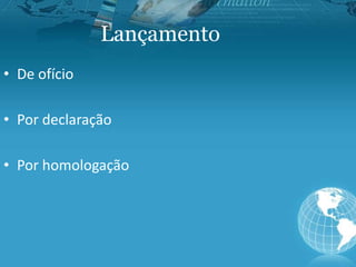 Lançamento
• De ofício
• Por declaração
• Por homologação
 