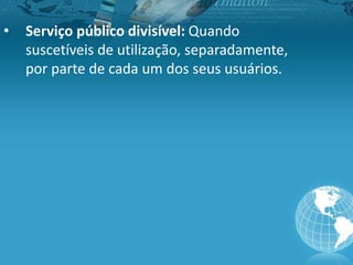 • Serviço público divisível: Quando
suscetíveis de utilização, separadamente,
por parte de cada um dos seus usuários.
 