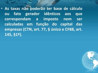 • As taxas não poderão ter base de cálculo
ou fato gerador idênticos aos que
correspondam a imposto nem ser
calculadas em função do capital das
empresas (CTN, art. 77, § único e CF88, art.
145, §1º).
 