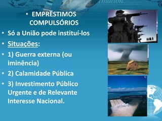 • EMPRÉSTIMOS
COMPULSÓRIOS
• Só a União pode instituí-los
• Situações:
• 1) Guerra externa (ou
iminência)
• 2) Calamidade Pública
• 3) Investimento Público
Urgente e de Relevante
Interesse Nacional.
 