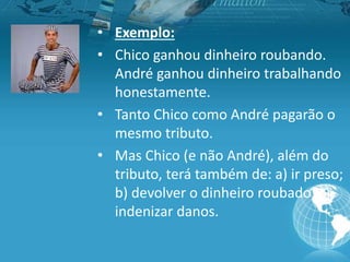 • Exemplo:
• Chico ganhou dinheiro roubando.
André ganhou dinheiro trabalhando
honestamente.
• Tanto Chico como André pagarão o
mesmo tributo.
• Mas Chico (e não André), além do
tributo, terá também de: a) ir preso;
b) devolver o dinheiro roubado; c)
indenizar danos.
 