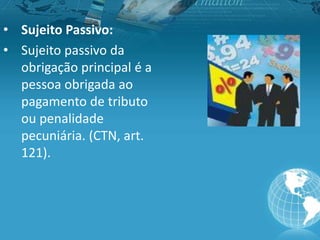 • Sujeito Passivo:
• Sujeito passivo da
obrigação principal é a
pessoa obrigada ao
pagamento de tributo
ou penalidade
pecuniária. (CTN, art.
121).
 