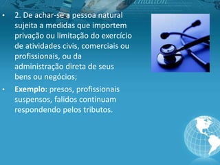 • 2. De achar-se a pessoa natural
sujeita a medidas que importem
privação ou limitação do exercício
de atividades civis, comerciais ou
profissionais, ou da
administração direta de seus
bens ou negócios;
• Exemplo: presos, profissionais
suspensos, falidos continuam
respondendo pelos tributos.
 